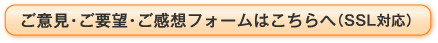 ご意見・ご要望・ご感想フォームはこちらへ（SSL対応）